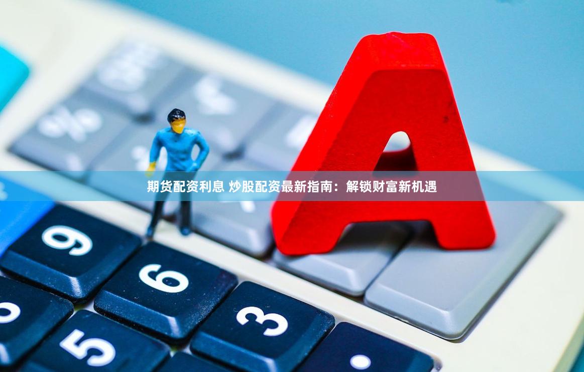 期货配资利息 炒股配资最新指南：解锁财富新机遇