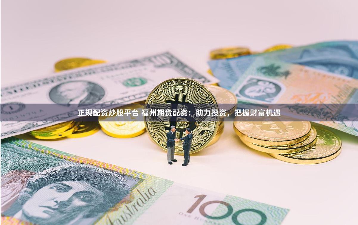 正规配资炒股平台 福州期货配资：助力投资，把握财富机遇