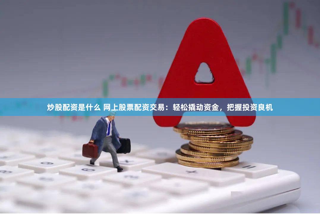 炒股配资是什么 网上股票配资交易：轻松撬动资金，把握投资良机