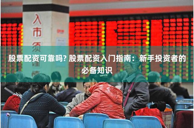 股票配资可靠吗? 股票配资入门指南：新手投资者的必备知识