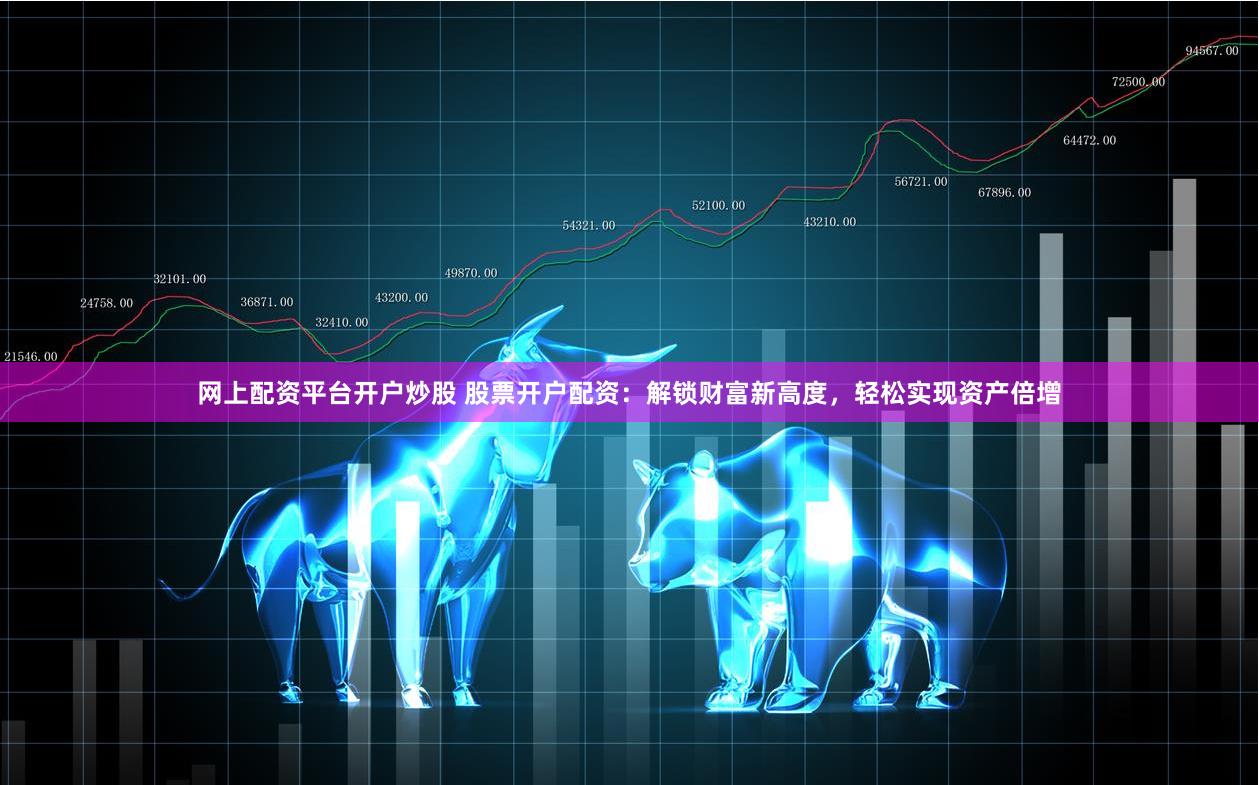 网上配资平台开户炒股 股票开户配资：解锁财富新高度，轻松实现资产倍增