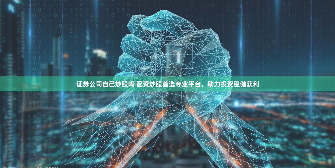 证券公司自己炒股吗 配资炒股首选专业平台，助力投资稳健获利