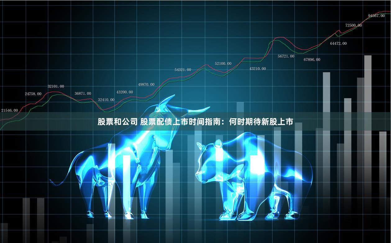 股票和公司 股票配债上市时间指南：何时期待新股上市