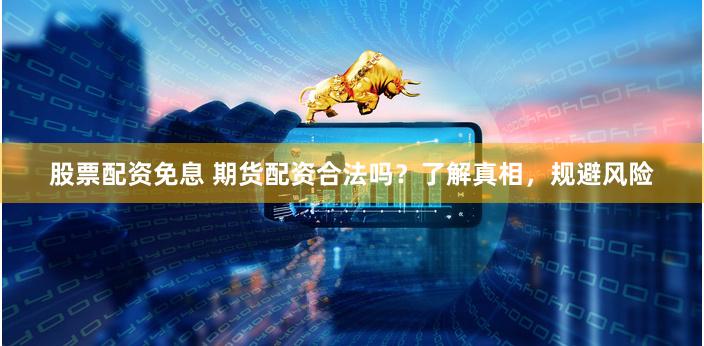 股票配资免息 期货配资合法吗？了解真相，规避风险
