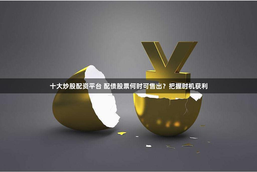 十大炒股配资平台 配债股票何时可售出？把握时机获利