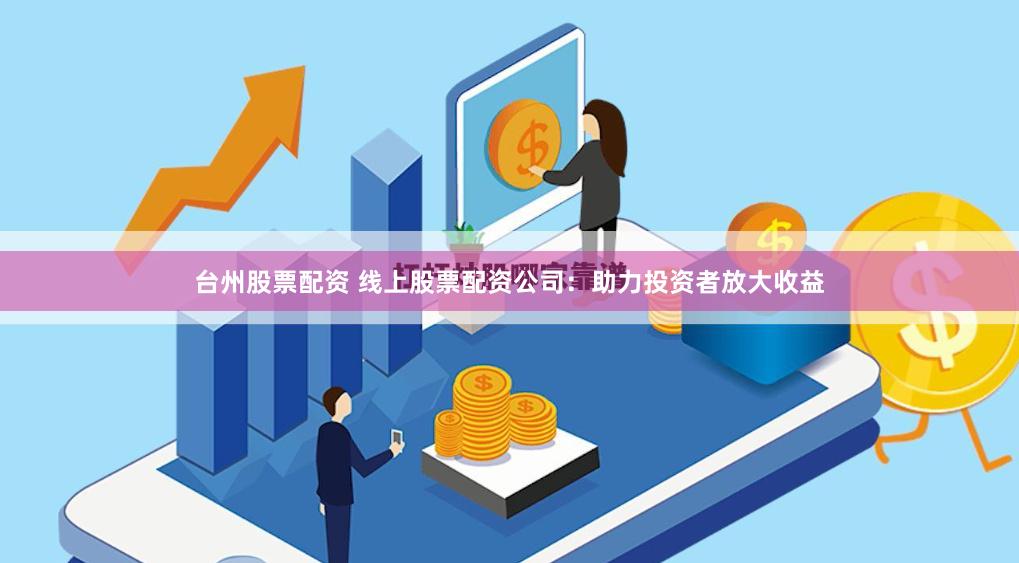 台州股票配资 线上股票配资公司：助力投资者放大收益