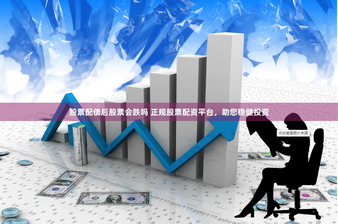 股票配债后股票会跌吗 正规股票配资平台，助您稳健投资