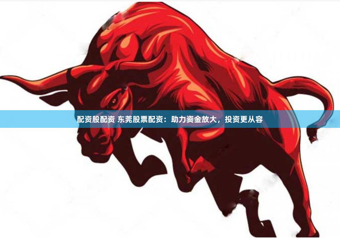 配资股配资 东莞股票配资：助力资金放大，投资更从容