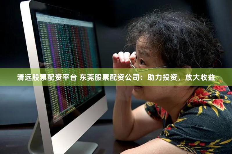 清远股票配资平台 东莞股票配资公司：助力投资，放大收益