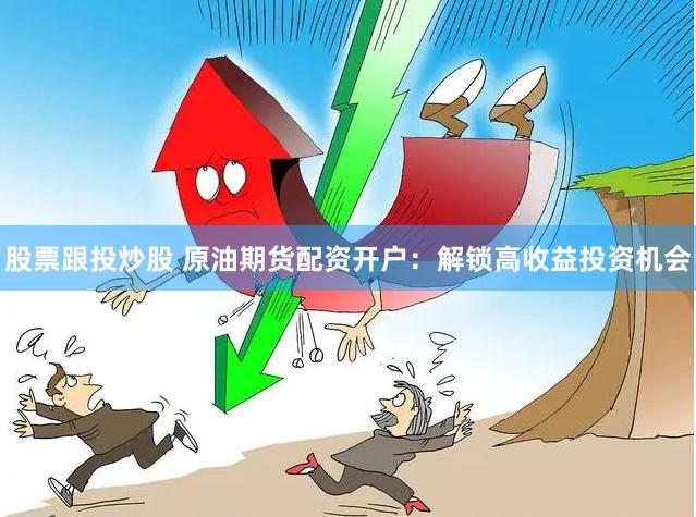 股票跟投炒股 原油期货配资开户：解锁高收益投资机会