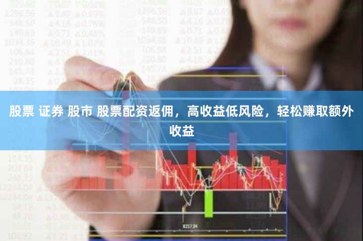 股票 证券 股市 股票配资返佣，高收益低风险，轻松赚取额外收益
