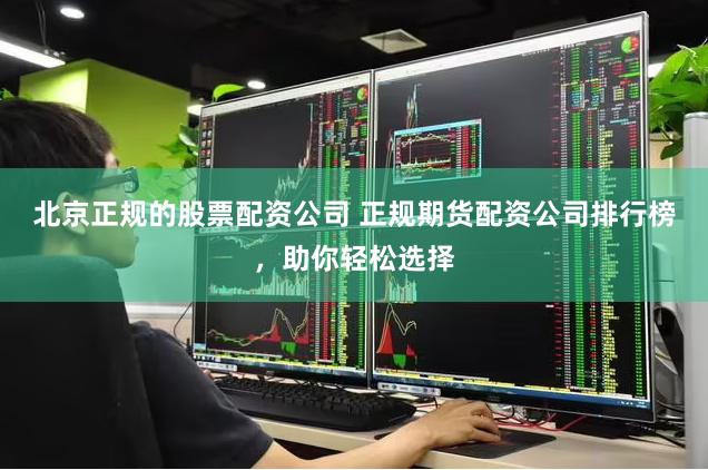 北京正规的股票配资公司 正规期货配资公司排行榜，助你轻松选择