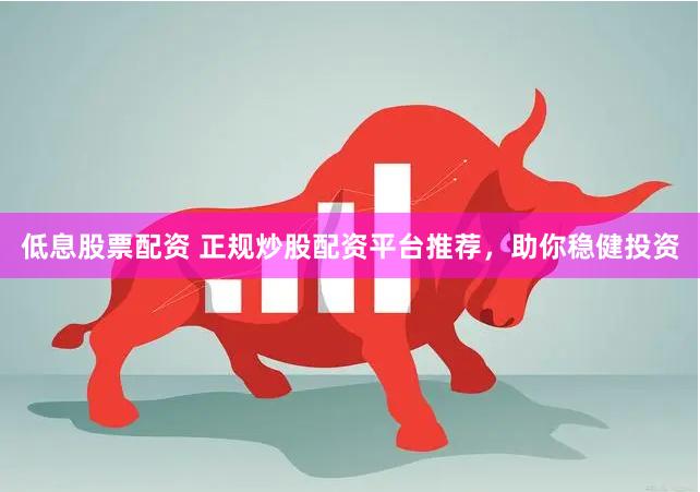 低息股票配资 正规炒股配资平台推荐，助你稳健投资