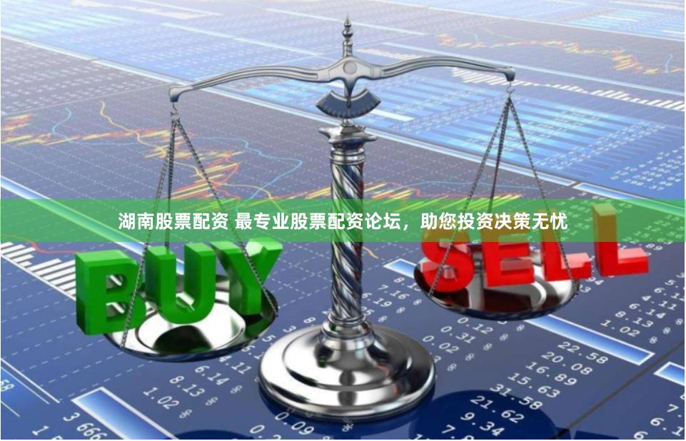 湖南股票配资 最专业股票配资论坛，助您投资决策无忧
