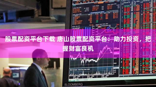 股票配资平台下载 唐山股票配资平台：助力投资，把握财富良机