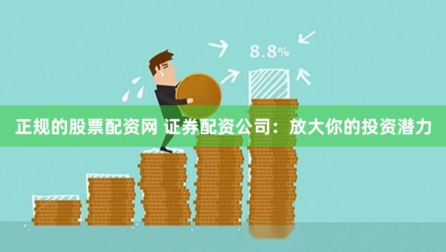 正规的股票配资网 证券配资公司：放大你的投资潜力