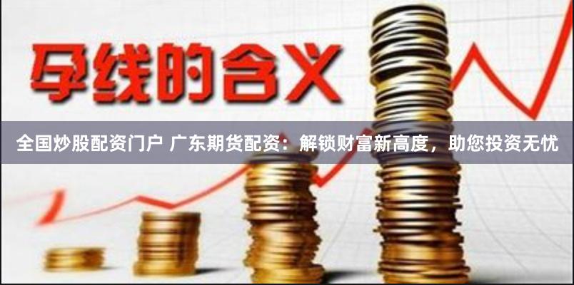 全国炒股配资门户 广东期货配资：解锁财富新高度，助您投资无忧