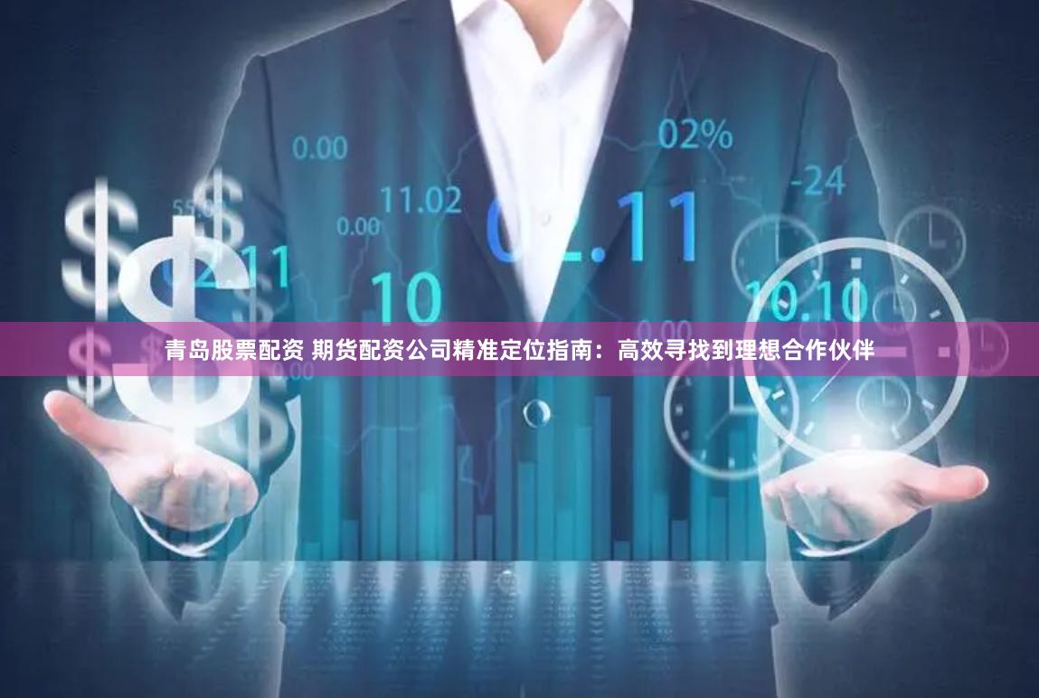 青岛股票配资 期货配资公司精准定位指南：高效寻找到理想合作伙伴