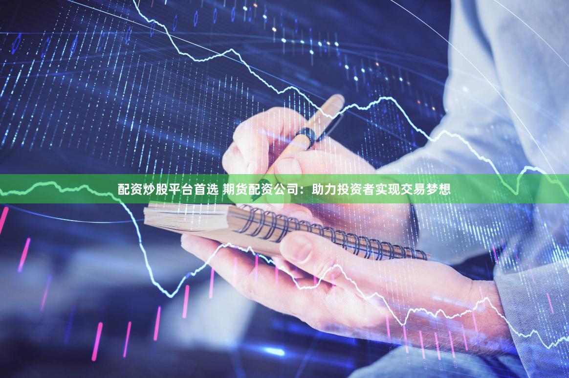 配资炒股平台首选 期货配资公司：助力投资者实现交易梦想