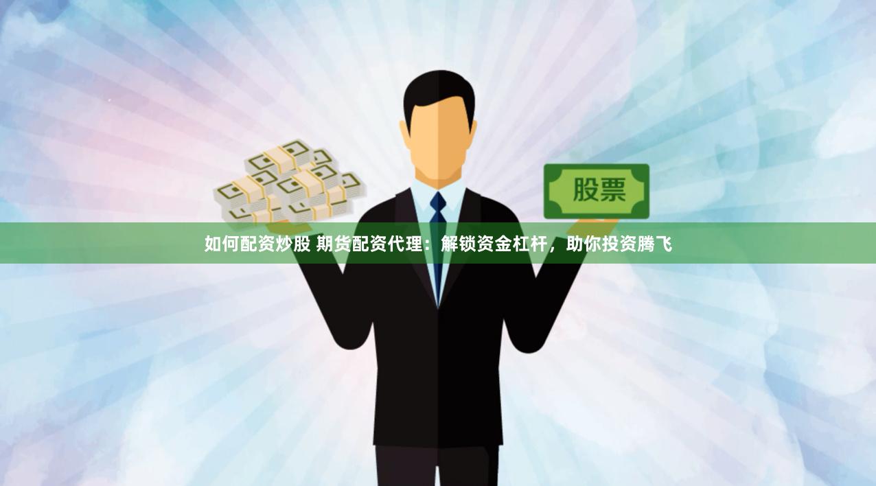 如何配资炒股 期货配资代理：解锁资金杠杆，助你投资腾飞