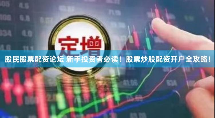 股民股票配资论坛 新手投资者必读！股票炒股配资开户全攻略！