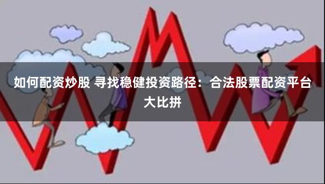 如何配资炒股 寻找稳健投资路径：合法股票配资平台大比拼