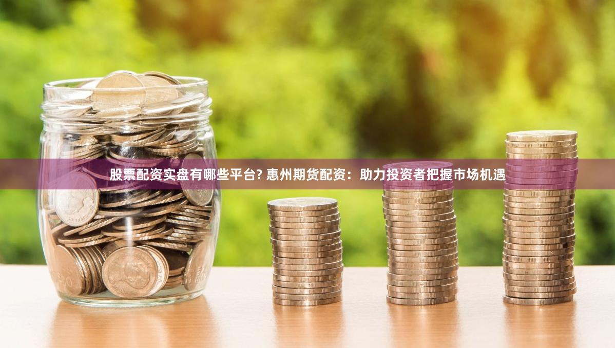 股票配资实盘有哪些平台? 惠州期货配资：助力投资者把握市场机遇