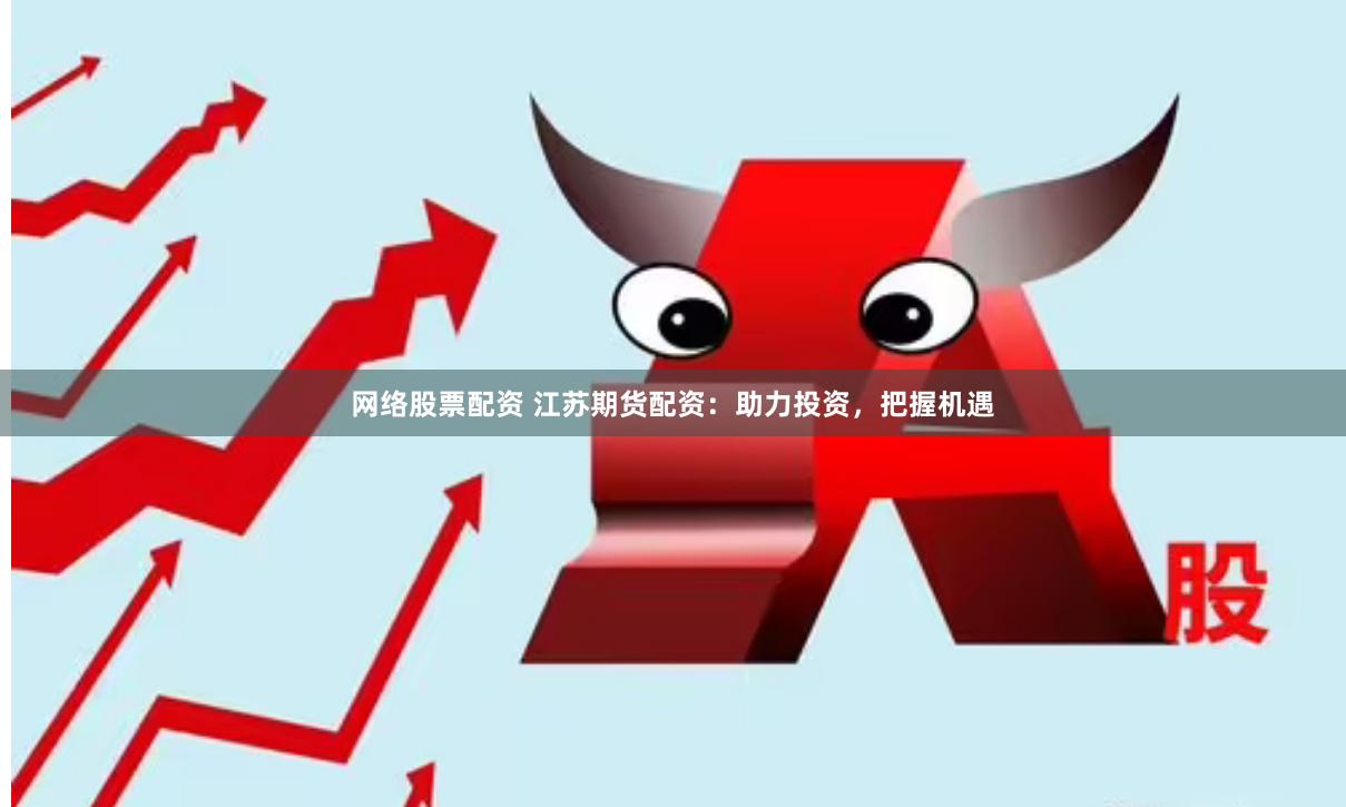 网络股票配资 江苏期货配资：助力投资，把握机遇