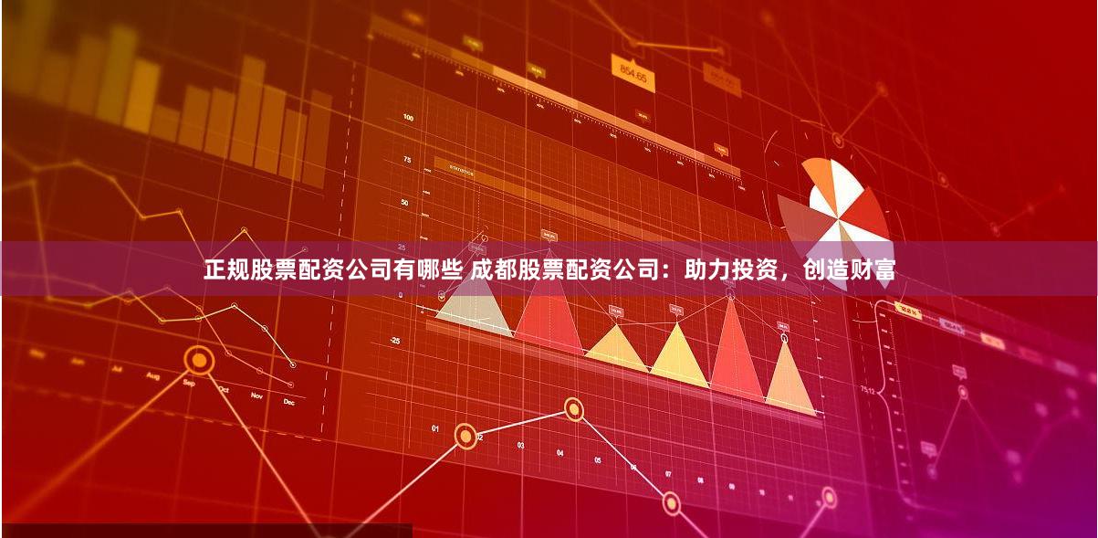 正规股票配资公司有哪些 成都股票配资公司：助力投资，创造财富