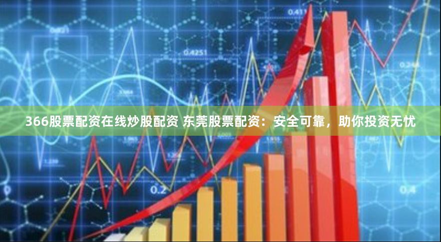 366股票配资在线炒股配资 东莞股票配资：安全可靠，助你投资无忧