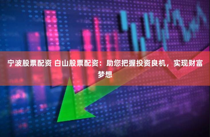 宁波股票配资 白山股票配资：助您把握投资良机，实现财富梦想