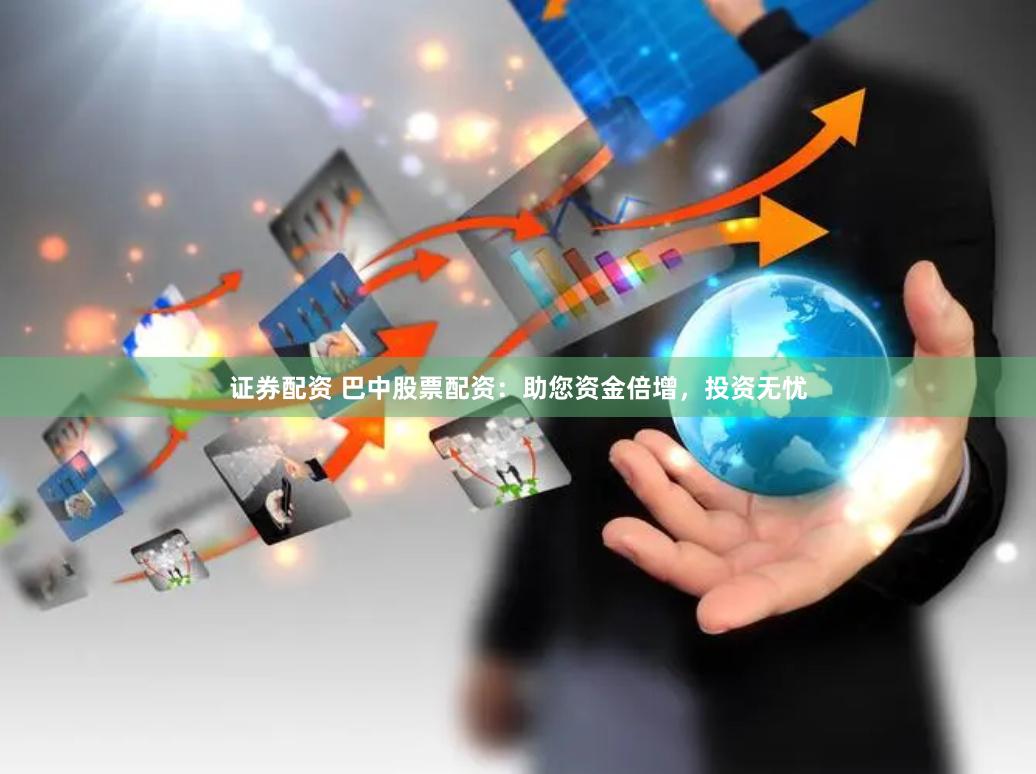 证券配资 巴中股票配资：助您资金倍增，投资无忧