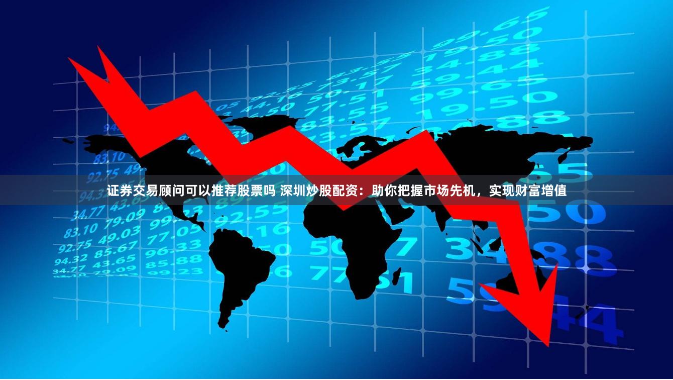 证券交易顾问可以推荐股票吗 深圳炒股配资：助你把握市场先机，实现财富增值