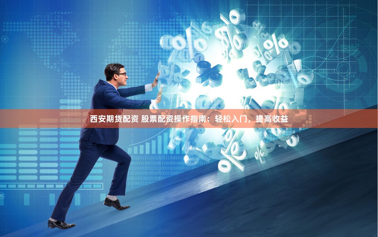 西安期货配资 股票配资操作指南：轻松入门，提高收益