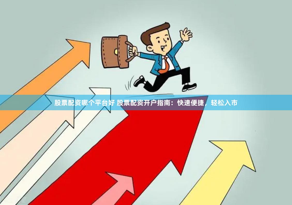 股票配资哪个平台好 股票配资开户指南：快速便捷，轻松入市
