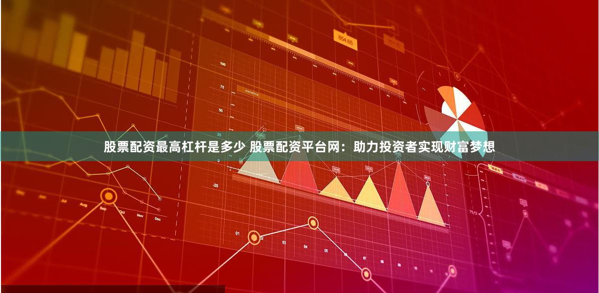 股票配资最高杠杆是多少 股票配资平台网：助力投资者实现财富梦想