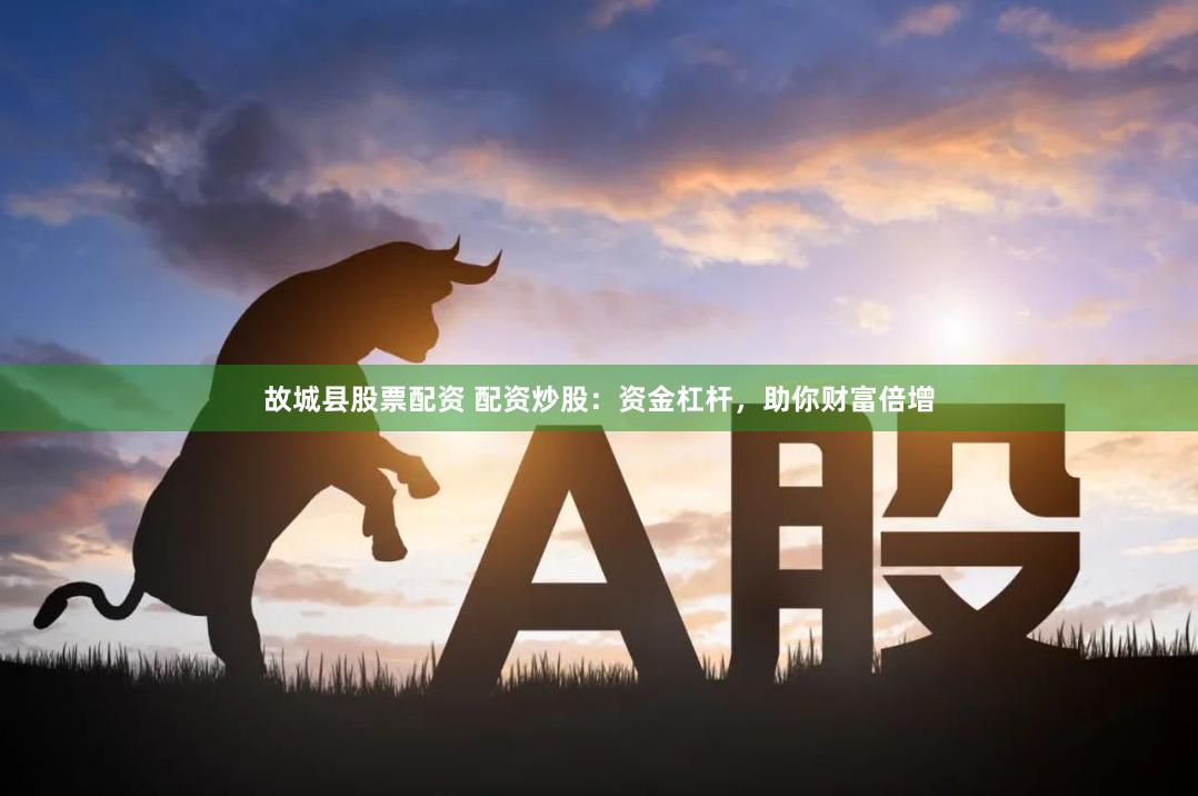 故城县股票配资 配资炒股：资金杠杆，助你财富倍增