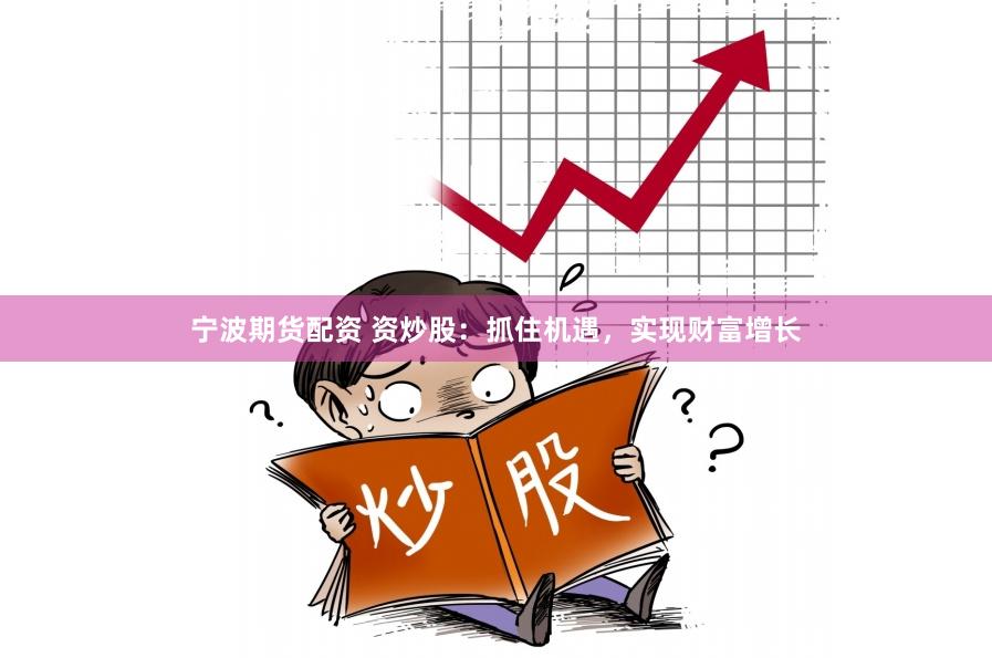 宁波期货配资 资炒股：抓住机遇，实现财富增长