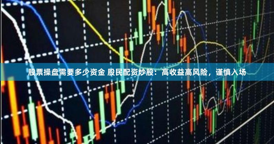 股票操盘需要多少资金 股民配资炒股：高收益高风险，谨慎入场