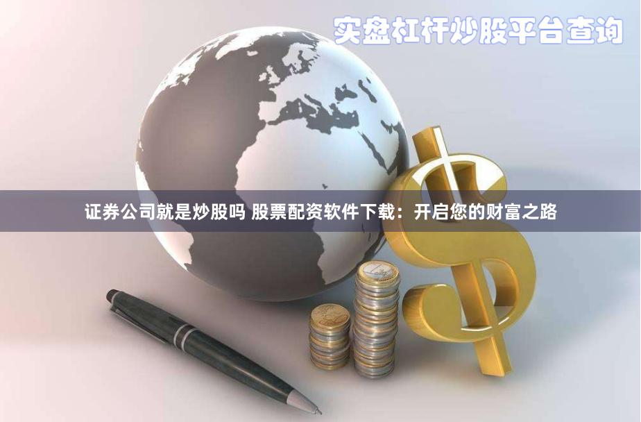 证券公司就是炒股吗 股票配资软件下载：开启您的财富之路