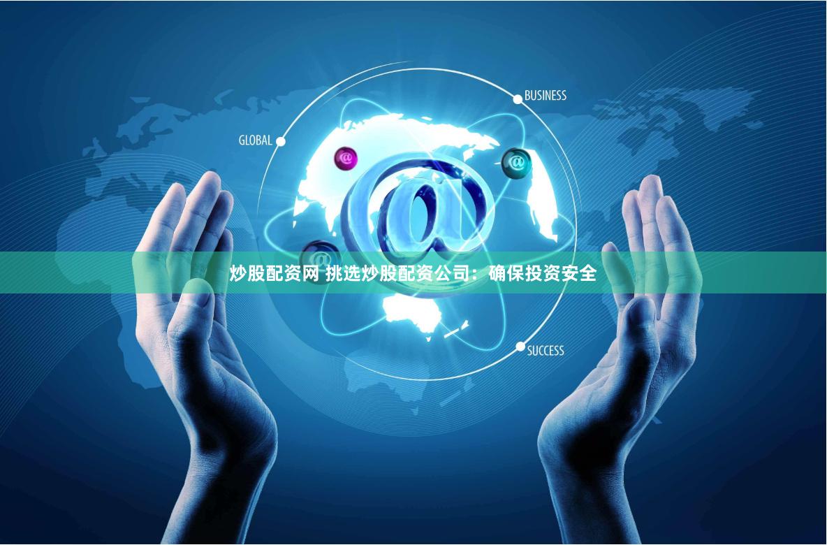 炒股配资网 挑选炒股配资公司：确保投资安全