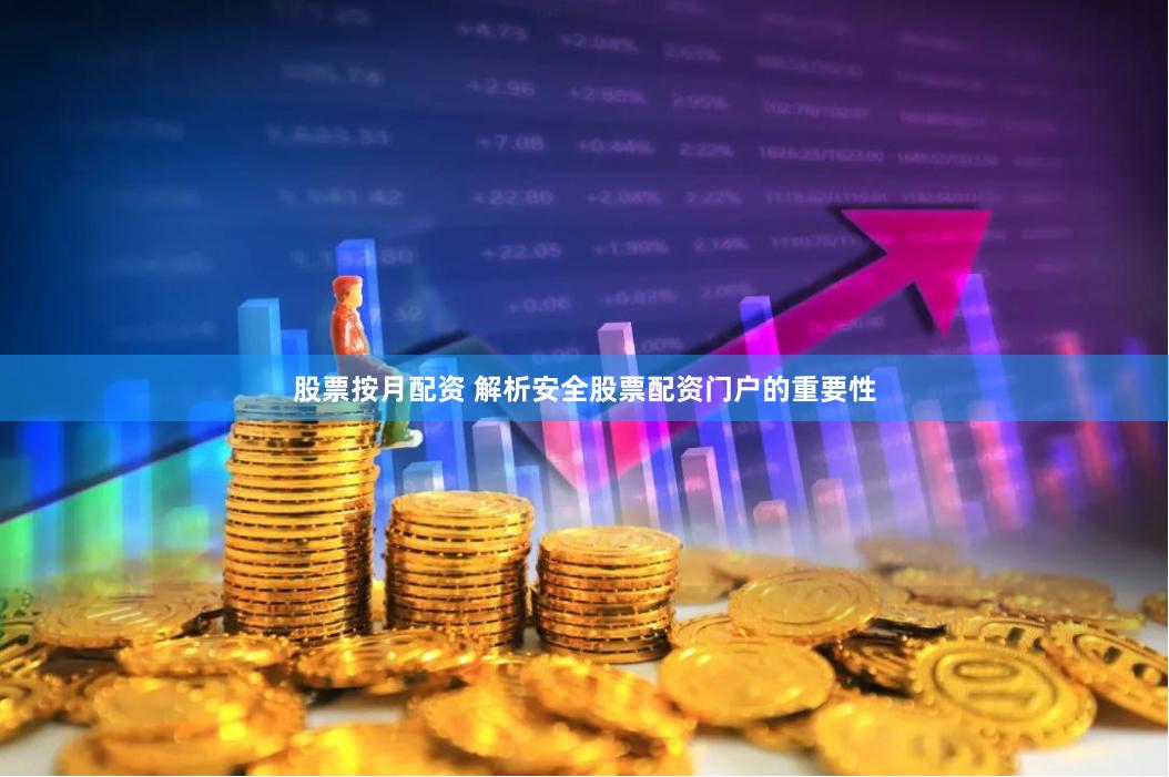 股票按月配资 解析安全股票配资门户的重要性