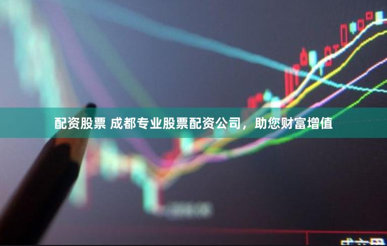 配资股票 成都专业股票配资公司，助您财富增值