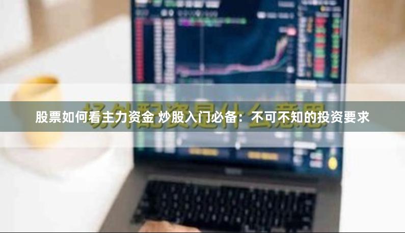 股票如何看主力资金 炒股入门必备：不可不知的投资要求