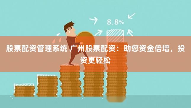 股票配资管理系统 广州股票配资：助您资金倍增，投资更轻松