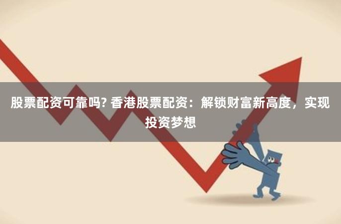 股票配资可靠吗? 香港股票配资：解锁财富新高度，实现投资梦想