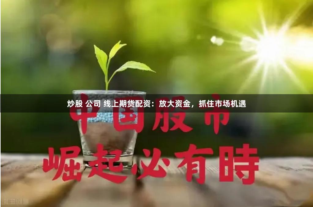 炒股 公司 线上期货配资：放大资金，抓住市场机遇