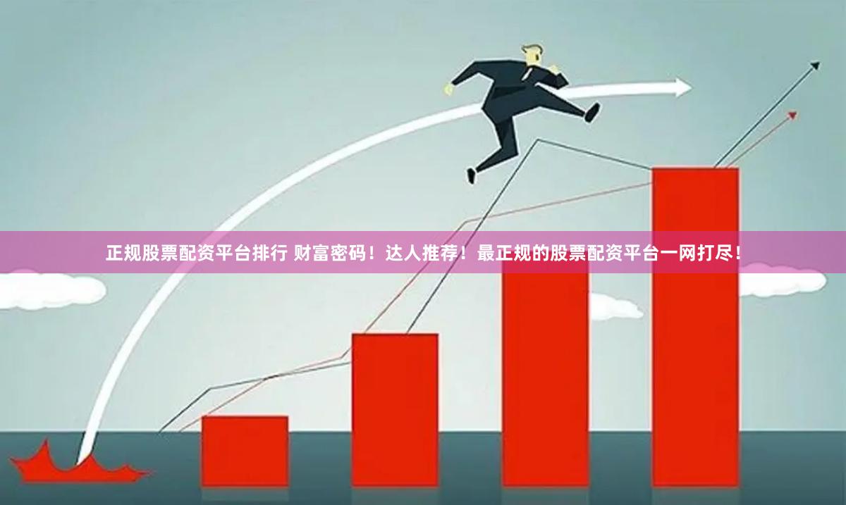 正规股票配资平台排行 财富密码！达人推荐！最正规的股票配资平台一网打尽！