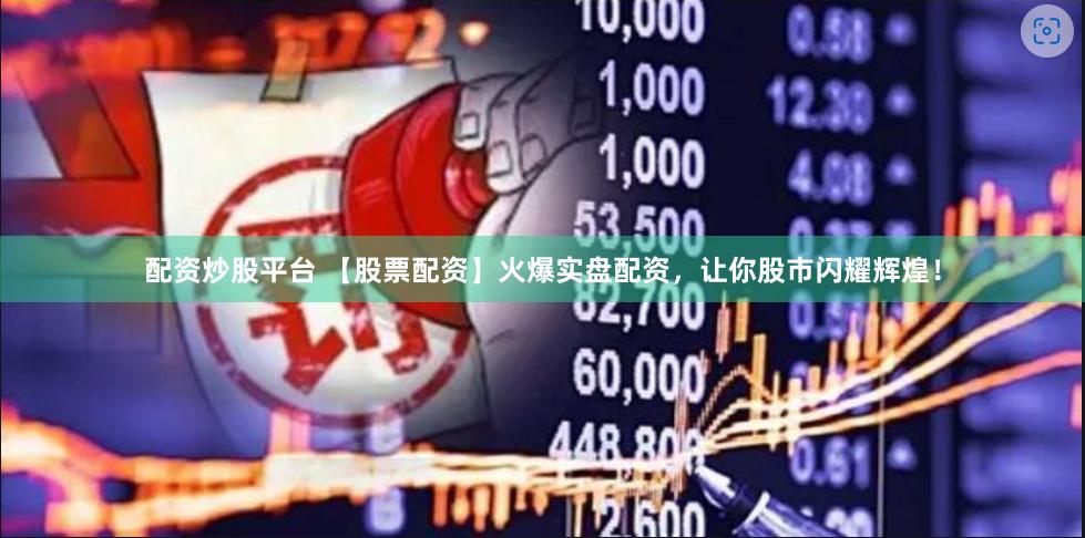 配资炒股平台 【股票配资】火爆实盘配资，让你股市闪耀辉煌！