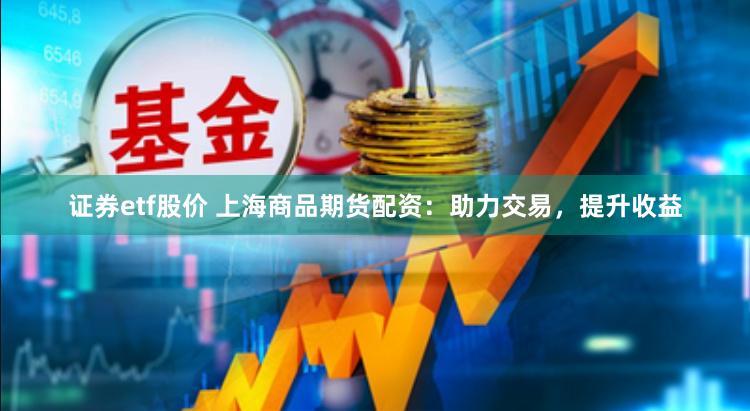 证券etf股价 上海商品期货配资：助力交易，提升收益